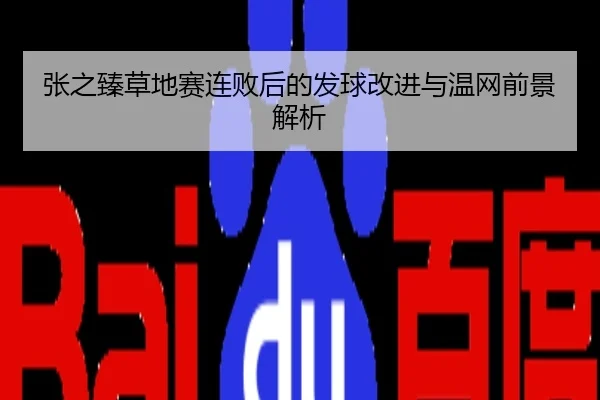 张之臻草地赛连败后的发球改进与温网前景解析