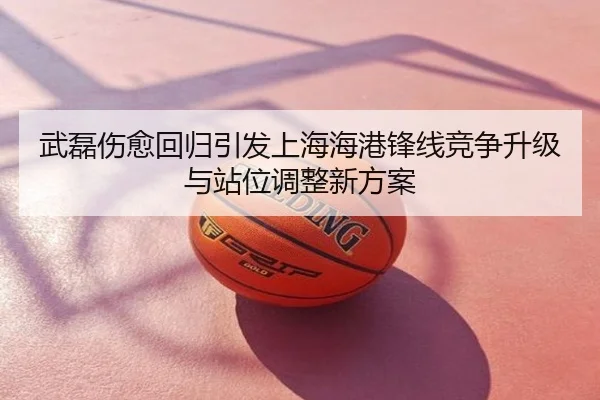 武磊伤愈回归引发上海海港锋线竞争升级与站位调整新方案