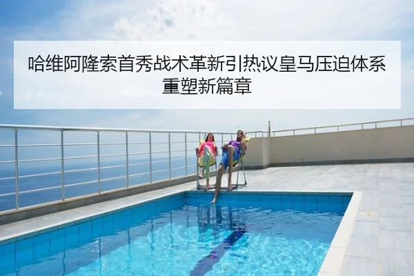 哈维阿隆索首秀战术革新引热议皇马压迫体系重塑新篇章