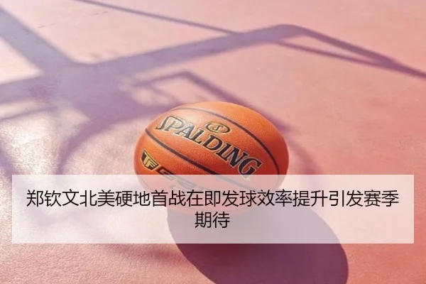 郑钦文北美硬地首战在即发球效率提升引发赛季期待