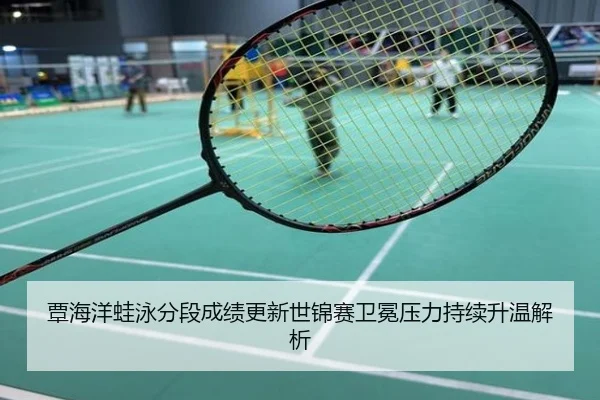 覃海洋蛙泳分段成绩更新世锦赛卫冕压力持续升温解析