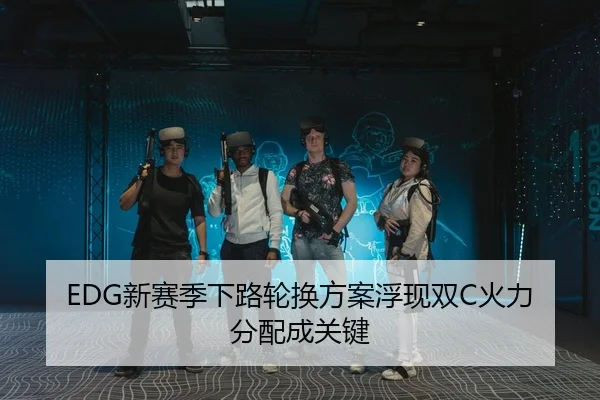 EDG新赛季下路轮换方案浮现双C火力分配成关键