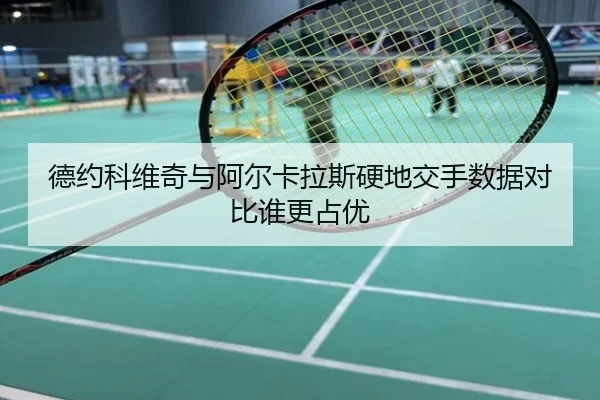 德约科维奇与阿尔卡拉斯硬地交手数据对比谁更占优