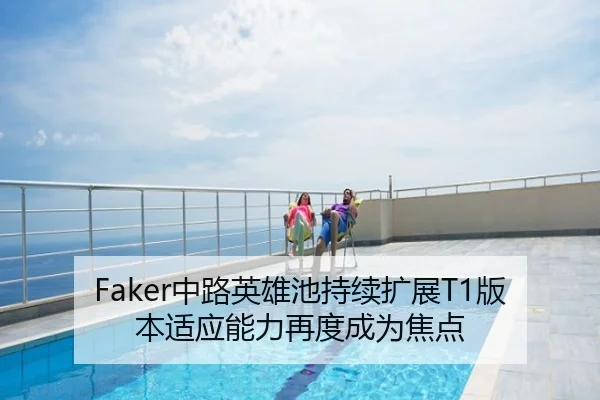 Faker中路英雄池持续扩展T1版本适应能力再度成为焦点