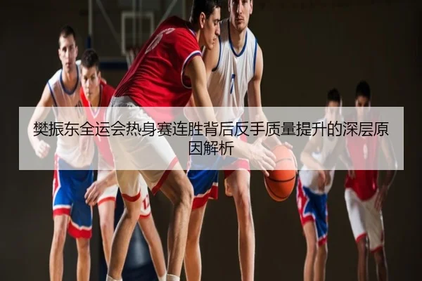 樊振东全运会热身赛连胜背后反手质量提升的深层原因解析
