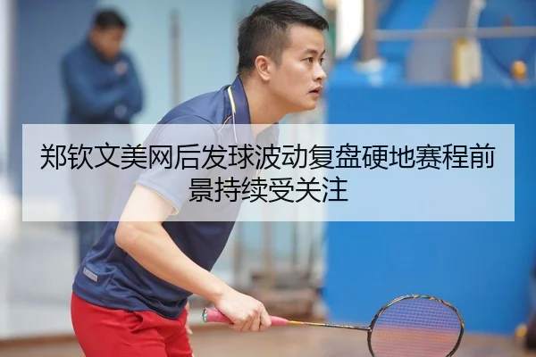 郑钦文美网后发球波动复盘硬地赛程前景持续受关注