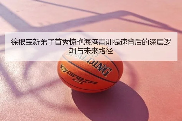 徐根宝新弟子首秀惊艳海港青训提速背后的深层逻辑与未来路径