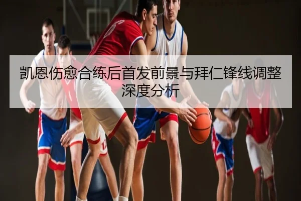 凯恩伤愈合练后首发前景与拜仁锋线调整深度分析
