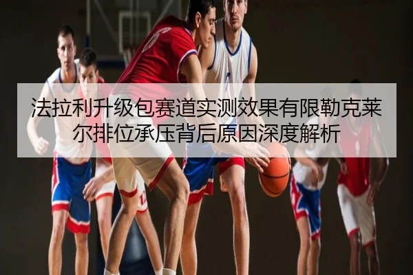 法拉利升级包赛道实测效果有限勒克莱尔排位承压背后原因深度解析
