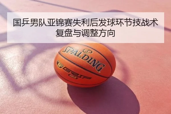 国乒男队亚锦赛失利后发球环节技战术复盘与调整方向