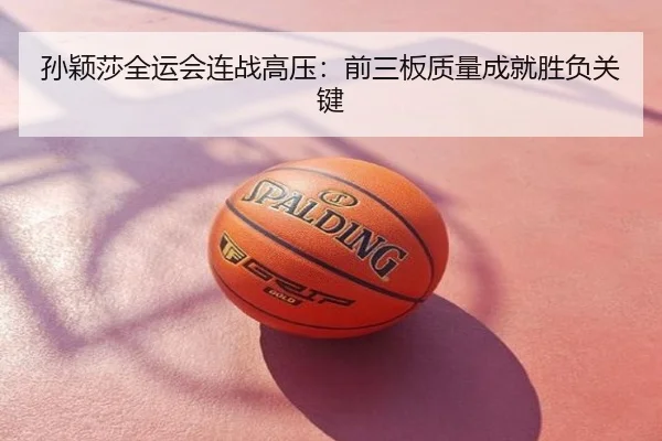 孙颖莎全运会连战高压：前三板质量成就胜负关键